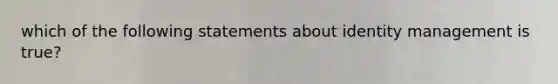 which of the following statements about identity management is true?