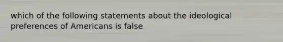 which of the following statements about the ideological preferences of Americans is false