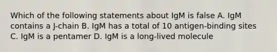 Which of the following statements about IgM is false A. IgM contains a J-chain B. IgM has a total of 10 antigen-binding sites C. IgM is a pentamer D. IgM is a long-lived molecule