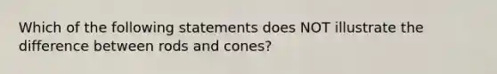 Which of the following statements does NOT illustrate the difference between rods and cones?