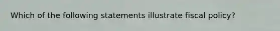 Which of the following statements illustrate fiscal policy​?