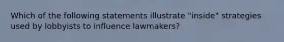 Which of the following statements illustrate "inside" strategies used by lobbyists to influence lawmakers?