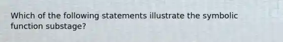 Which of the following statements illustrate the symbolic function substage?