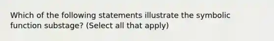 Which of the following statements illustrate the symbolic function substage? (Select all that apply)