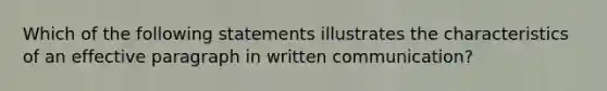 Which of the following statements illustrates the characteristics of an effective paragraph in written communication?