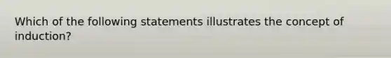 Which of the following statements illustrates the concept of induction?