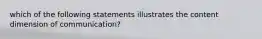 which of the following statements illustrates the content dimension of communication?