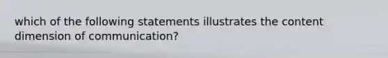 which of the following statements illustrates the content dimension of communication?