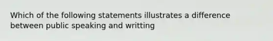 Which of the following statements illustrates a difference between public speaking and writting