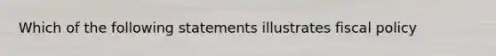 Which of the following statements illustrates fiscal policy​