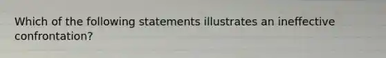 Which of the following statements illustrates an ineffective confrontation?