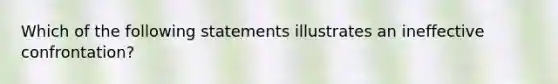 ​Which of the following statements illustrates an ineffective confrontation?