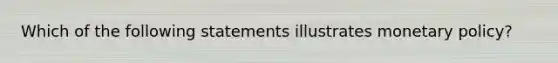 Which of the following statements illustrates monetary policy​?