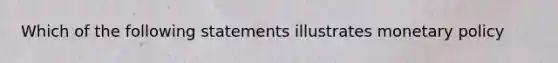 Which of the following statements illustrates monetary policy