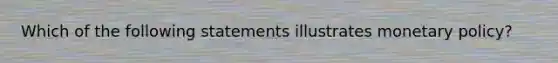 Which of the following statements illustrates monetary policy?