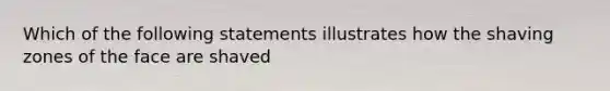 Which of the following statements illustrates how the shaving zones of the face are shaved