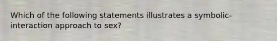 Which of the following statements illustrates a symbolic-interaction approach to sex?