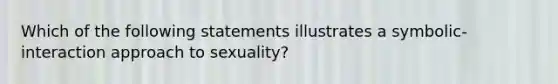 Which of the following statements illustrates a symbolic-interaction approach to sexuality?