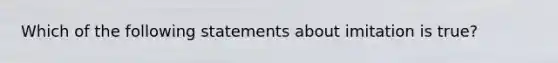 Which of the following statements about imitation is true?