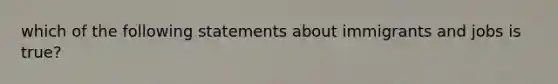 which of the following statements about immigrants and jobs is true?