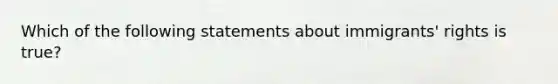 Which of the following statements about immigrants' rights is true?