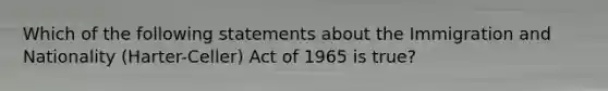 Which of the following statements about the Immigration and Nationality (Harter-Celler) Act of 1965 is true?