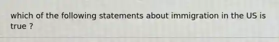 which of the following statements about immigration in the US is true ?