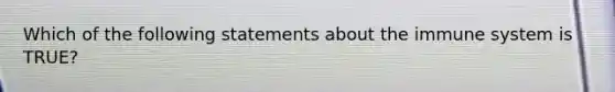 Which of the following statements about the immune system is TRUE?