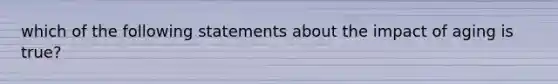which of the following statements about the impact of aging is true?