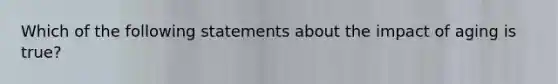 Which of the following statements about the impact of aging is true?