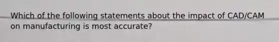 Which of the following statements about the impact of CAD/CAM on manufacturing is most accurate?