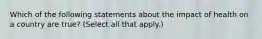 Which of the following statements about the impact of health on a country are true? (Select all that apply.)