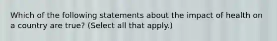 Which of the following statements about the impact of health on a country are true? (Select all that apply.)