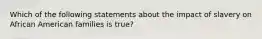 Which of the following statements about the impact of slavery on African American families is true?