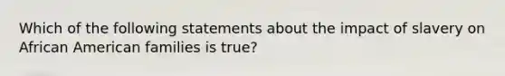 Which of the following statements about the impact of slavery on African American families is true?