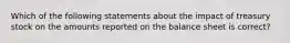 Which of the following statements about the impact of treasury stock on the amounts reported on the balance sheet is correct?