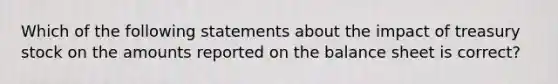 Which of the following statements about the impact of treasury stock on the amounts reported on the balance sheet is correct?