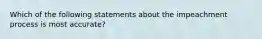 Which of the following statements about the impeachment process is most accurate?