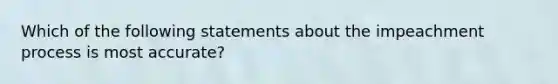 Which of the following statements about the impeachment process is most accurate?