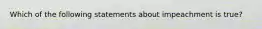 Which of the following statements about impeachment is true?