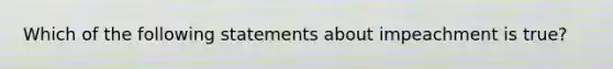 Which of the following statements about impeachment is true?