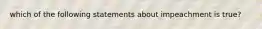 which of the following statements about impeachment is true?