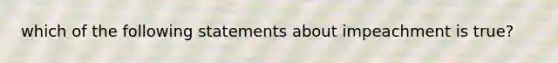 which of the following statements about impeachment is true?