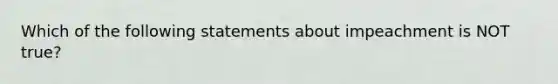 Which of the following statements about impeachment is NOT true?