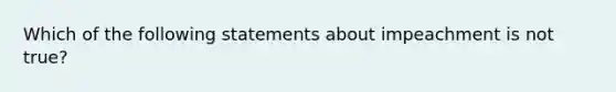 Which of the following statements about impeachment is not true?