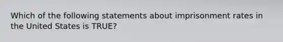 Which of the following statements about imprisonment rates in the United States is TRUE?