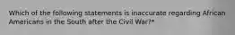 Which of the following statements is inaccurate regarding African Americans in the South after the Civil War?*