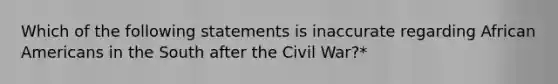 Which of the following statements is inaccurate regarding African Americans in the South after the Civil War?*