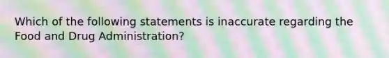 Which of the following statements is inaccurate regarding the Food and Drug Administration?