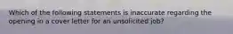 Which of the following statements is inaccurate regarding the opening in a cover letter for an unsolicited job?